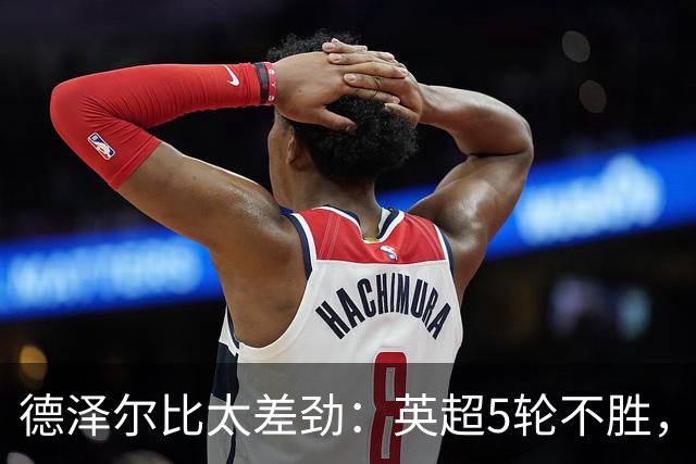 德泽尔比太差劲：英超5轮不胜，球迷提前离场，8.2亿欧豪阵也没用